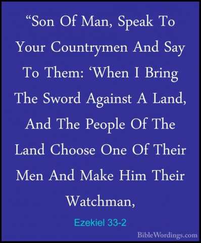 Ezekiel 33-2 - "Son Of Man, Speak To Your Countrymen And Say To T"Son Of Man, Speak To Your Countrymen And Say To Them: 'When I Bring The Sword Against A Land, And The People Of The Land Choose One Of Their Men And Make Him Their Watchman, 