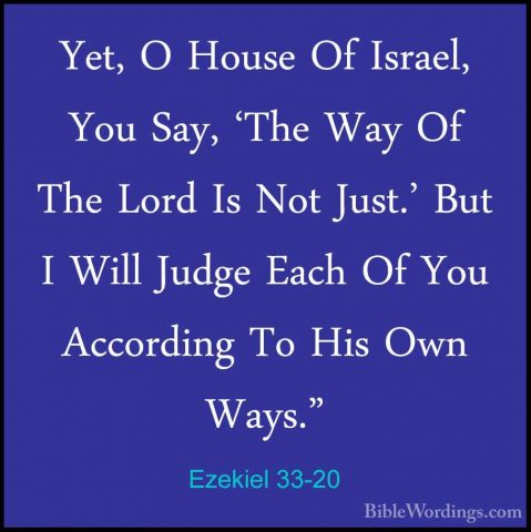 Ezekiel 33-20 - Yet, O House Of Israel, You Say, 'The Way Of TheYet, O House Of Israel, You Say, 'The Way Of The Lord Is Not Just.' But I Will Judge Each Of You According To His Own Ways." 
