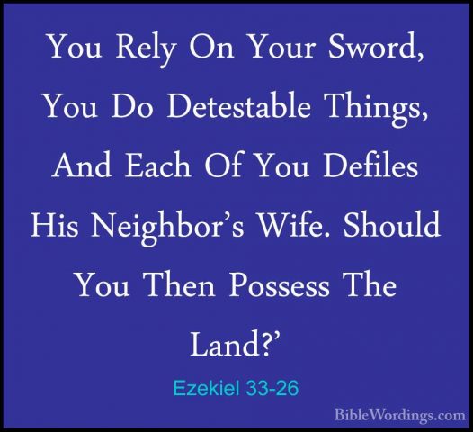 Ezekiel 33-26 - You Rely On Your Sword, You Do Detestable Things,You Rely On Your Sword, You Do Detestable Things, And Each Of You Defiles His Neighbor's Wife. Should You Then Possess The Land?' 