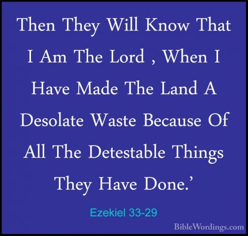 Ezekiel 33-29 - Then They Will Know That I Am The Lord , When I HThen They Will Know That I Am The Lord , When I Have Made The Land A Desolate Waste Because Of All The Detestable Things They Have Done.' 