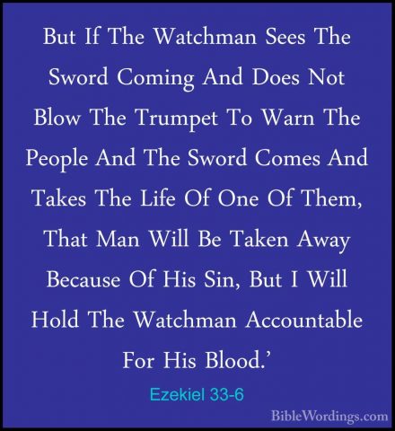 Ezekiel 33-6 - But If The Watchman Sees The Sword Coming And DoesBut If The Watchman Sees The Sword Coming And Does Not Blow The Trumpet To Warn The People And The Sword Comes And Takes The Life Of One Of Them, That Man Will Be Taken Away Because Of His Sin, But I Will Hold The Watchman Accountable For His Blood.' 