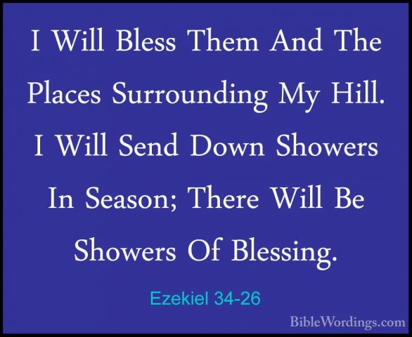 Ezekiel 34-26 - I Will Bless Them And The Places Surrounding My HI Will Bless Them And The Places Surrounding My Hill. I Will Send Down Showers In Season; There Will Be Showers Of Blessing. 