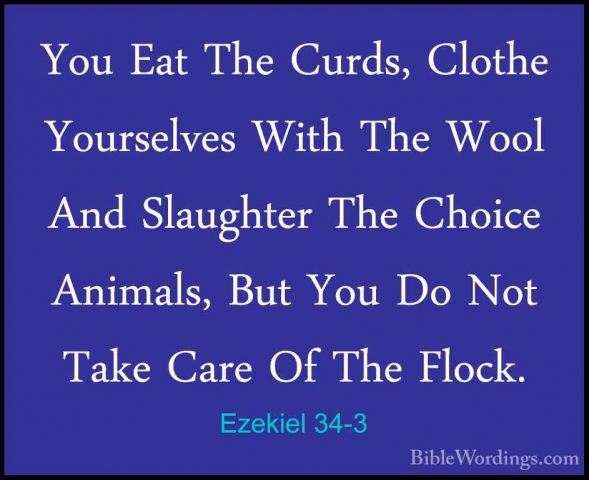 Ezekiel 34-3 - You Eat The Curds, Clothe Yourselves With The WoolYou Eat The Curds, Clothe Yourselves With The Wool And Slaughter The Choice Animals, But You Do Not Take Care Of The Flock. 