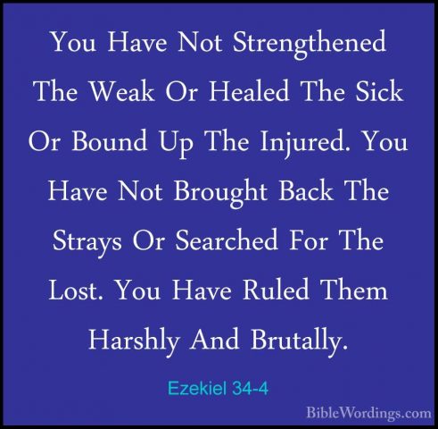 Ezekiel 34-4 - You Have Not Strengthened The Weak Or Healed The SYou Have Not Strengthened The Weak Or Healed The Sick Or Bound Up The Injured. You Have Not Brought Back The Strays Or Searched For The Lost. You Have Ruled Them Harshly And Brutally. 