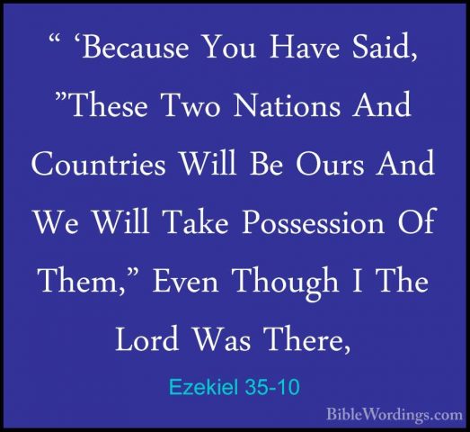 Ezekiel 35-10 - " 'Because You Have Said, "These Two Nations And" 'Because You Have Said, "These Two Nations And Countries Will Be Ours And We Will Take Possession Of Them," Even Though I The Lord Was There, 