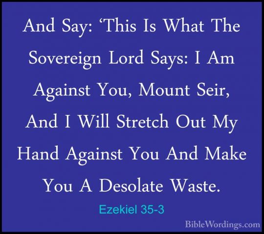 Ezekiel 35-3 - And Say: 'This Is What The Sovereign Lord Says: IAnd Say: 'This Is What The Sovereign Lord Says: I Am Against You, Mount Seir, And I Will Stretch Out My Hand Against You And Make You A Desolate Waste. 