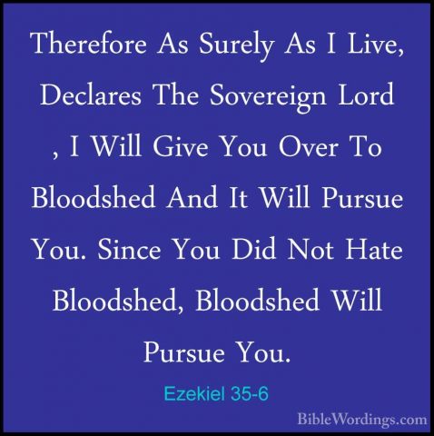 Ezekiel 35-6 - Therefore As Surely As I Live, Declares The SovereTherefore As Surely As I Live, Declares The Sovereign Lord , I Will Give You Over To Bloodshed And It Will Pursue You. Since You Did Not Hate Bloodshed, Bloodshed Will Pursue You. 