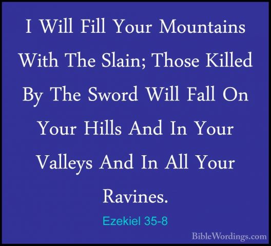 Ezekiel 35-8 - I Will Fill Your Mountains With The Slain; Those KI Will Fill Your Mountains With The Slain; Those Killed By The Sword Will Fall On Your Hills And In Your Valleys And In All Your Ravines. 