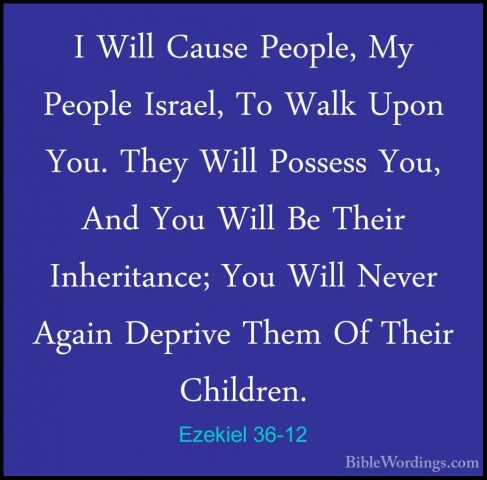 Ezekiel 36-12 - I Will Cause People, My People Israel, To Walk UpI Will Cause People, My People Israel, To Walk Upon You. They Will Possess You, And You Will Be Their Inheritance; You Will Never Again Deprive Them Of Their Children. 