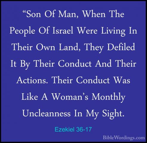 Ezekiel 36-17 - "Son Of Man, When The People Of Israel Were Livin"Son Of Man, When The People Of Israel Were Living In Their Own Land, They Defiled It By Their Conduct And Their Actions. Their Conduct Was Like A Woman's Monthly Uncleanness In My Sight. 