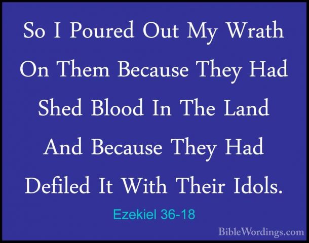 Ezekiel 36-18 - So I Poured Out My Wrath On Them Because They HadSo I Poured Out My Wrath On Them Because They Had Shed Blood In The Land And Because They Had Defiled It With Their Idols. 