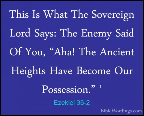 Ezekiel 36-2 - This Is What The Sovereign Lord Says: The Enemy SaThis Is What The Sovereign Lord Says: The Enemy Said Of You, "Aha! The Ancient Heights Have Become Our Possession." ' 