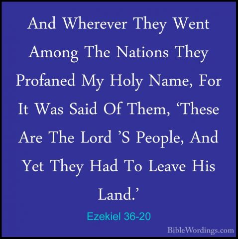 Ezekiel 36-20 - And Wherever They Went Among The Nations They ProAnd Wherever They Went Among The Nations They Profaned My Holy Name, For It Was Said Of Them, 'These Are The Lord 'S People, And Yet They Had To Leave His Land.' 
