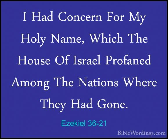 Ezekiel 36-21 - I Had Concern For My Holy Name, Which The House OI Had Concern For My Holy Name, Which The House Of Israel Profaned Among The Nations Where They Had Gone. 