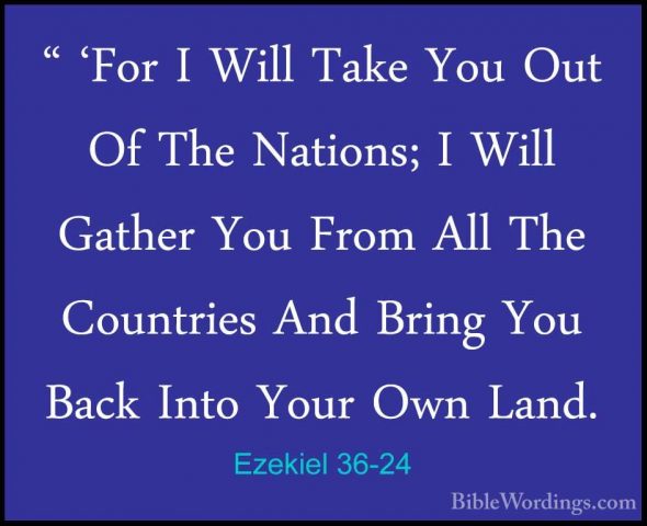 Ezekiel 36-24 - " 'For I Will Take You Out Of The Nations; I Will" 'For I Will Take You Out Of The Nations; I Will Gather You From All The Countries And Bring You Back Into Your Own Land. 