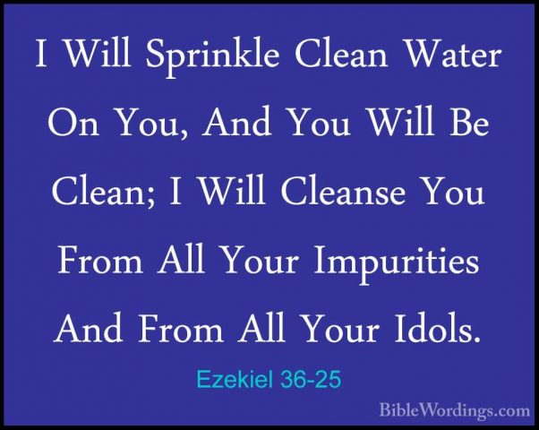 Ezekiel 36-25 - I Will Sprinkle Clean Water On You, And You WillI Will Sprinkle Clean Water On You, And You Will Be Clean; I Will Cleanse You From All Your Impurities And From All Your Idols. 