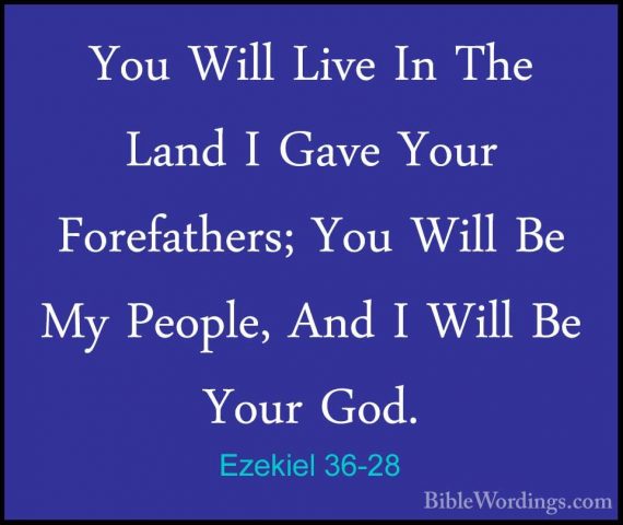 Ezekiel 36-28 - You Will Live In The Land I Gave Your ForefathersYou Will Live In The Land I Gave Your Forefathers; You Will Be My People, And I Will Be Your God. 