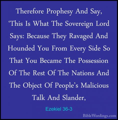 Ezekiel 36-3 - Therefore Prophesy And Say, 'This Is What The SoveTherefore Prophesy And Say, 'This Is What The Sovereign Lord Says: Because They Ravaged And Hounded You From Every Side So That You Became The Possession Of The Rest Of The Nations And The Object Of People's Malicious Talk And Slander, 