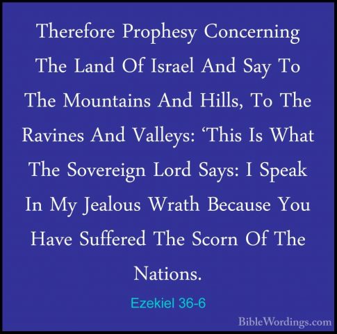 Ezekiel 36-6 - Therefore Prophesy Concerning The Land Of Israel ATherefore Prophesy Concerning The Land Of Israel And Say To The Mountains And Hills, To The Ravines And Valleys: 'This Is What The Sovereign Lord Says: I Speak In My Jealous Wrath Because You Have Suffered The Scorn Of The Nations. 