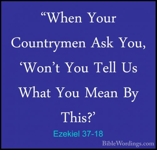 Ezekiel 37-18 - "When Your Countrymen Ask You, 'Won't You Tell Us"When Your Countrymen Ask You, 'Won't You Tell Us What You Mean By This?' 