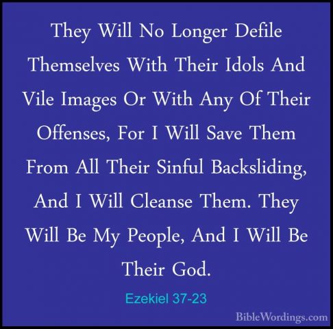 Ezekiel 37-23 - They Will No Longer Defile Themselves With TheirThey Will No Longer Defile Themselves With Their Idols And Vile Images Or With Any Of Their Offenses, For I Will Save Them From All Their Sinful Backsliding, And I Will Cleanse Them. They Will Be My People, And I Will Be Their God. 