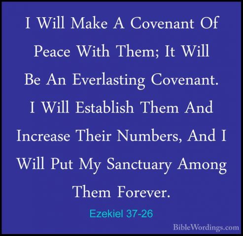 Ezekiel 37-26 - I Will Make A Covenant Of Peace With Them; It WilI Will Make A Covenant Of Peace With Them; It Will Be An Everlasting Covenant. I Will Establish Them And Increase Their Numbers, And I Will Put My Sanctuary Among Them Forever. 