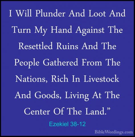 Ezekiel 38-12 - I Will Plunder And Loot And Turn My Hand AgainstI Will Plunder And Loot And Turn My Hand Against The Resettled Ruins And The People Gathered From The Nations, Rich In Livestock And Goods, Living At The Center Of The Land." 