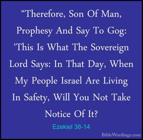 Ezekiel 38-14 - "Therefore, Son Of Man, Prophesy And Say To Gog:"Therefore, Son Of Man, Prophesy And Say To Gog: 'This Is What The Sovereign Lord Says: In That Day, When My People Israel Are Living In Safety, Will You Not Take Notice Of It? 