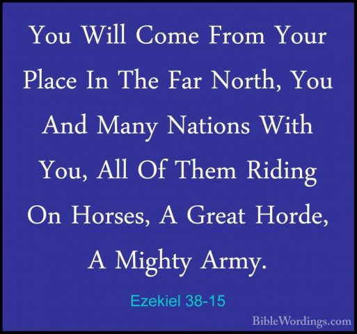 Ezekiel 38-15 - You Will Come From Your Place In The Far North, YYou Will Come From Your Place In The Far North, You And Many Nations With You, All Of Them Riding On Horses, A Great Horde, A Mighty Army. 