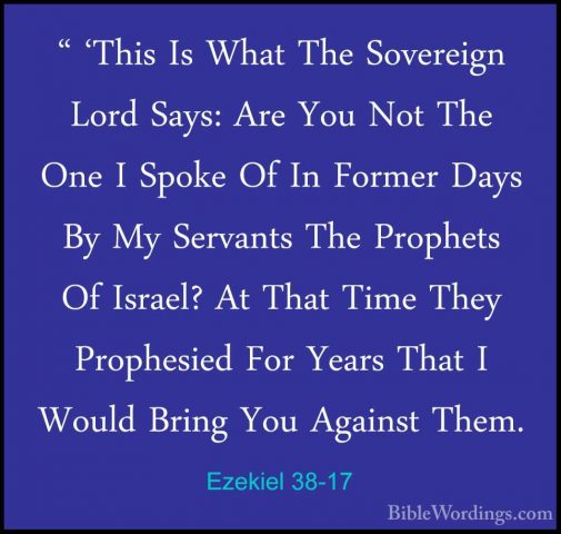 Ezekiel 38-17 - " 'This Is What The Sovereign Lord Says: Are You" 'This Is What The Sovereign Lord Says: Are You Not The One I Spoke Of In Former Days By My Servants The Prophets Of Israel? At That Time They Prophesied For Years That I Would Bring You Against Them. 