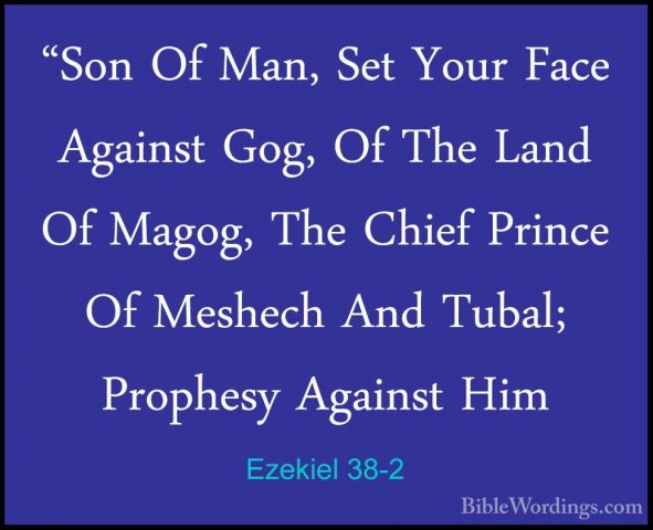 Ezekiel 38-2 - "Son Of Man, Set Your Face Against Gog, Of The Lan"Son Of Man, Set Your Face Against Gog, Of The Land Of Magog, The Chief Prince Of Meshech And Tubal; Prophesy Against Him 