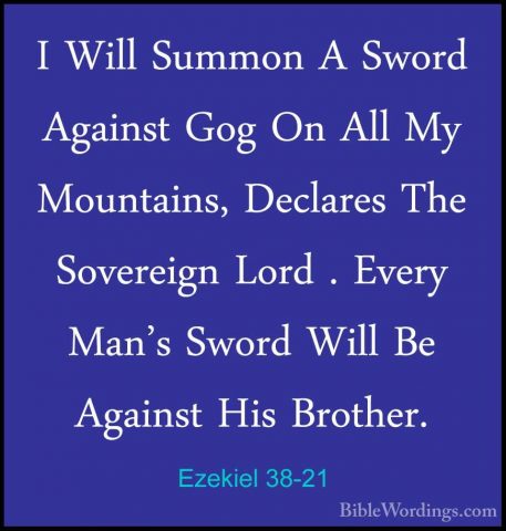 Ezekiel 38-21 - I Will Summon A Sword Against Gog On All My MountI Will Summon A Sword Against Gog On All My Mountains, Declares The Sovereign Lord . Every Man's Sword Will Be Against His Brother. 