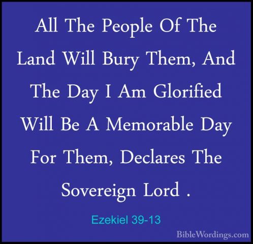 Ezekiel 39-13 - All The People Of The Land Will Bury Them, And ThAll The People Of The Land Will Bury Them, And The Day I Am Glorified Will Be A Memorable Day For Them, Declares The Sovereign Lord . 