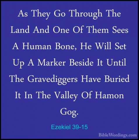 Ezekiel 39-15 - As They Go Through The Land And One Of Them SeesAs They Go Through The Land And One Of Them Sees A Human Bone, He Will Set Up A Marker Beside It Until The Gravediggers Have Buried It In The Valley Of Hamon Gog. 