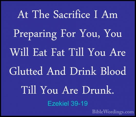 Ezekiel 39-19 - At The Sacrifice I Am Preparing For You, You WillAt The Sacrifice I Am Preparing For You, You Will Eat Fat Till You Are Glutted And Drink Blood Till You Are Drunk. 