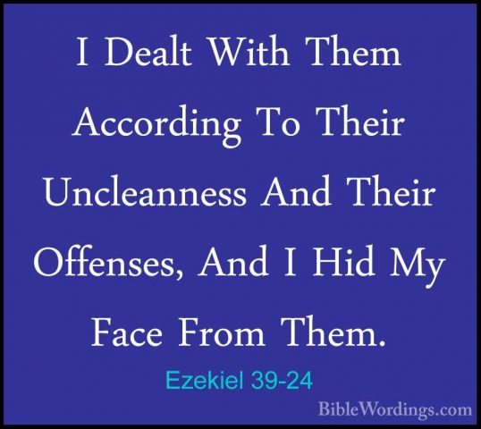 Ezekiel 39-24 - I Dealt With Them According To Their UncleannessI Dealt With Them According To Their Uncleanness And Their Offenses, And I Hid My Face From Them. 