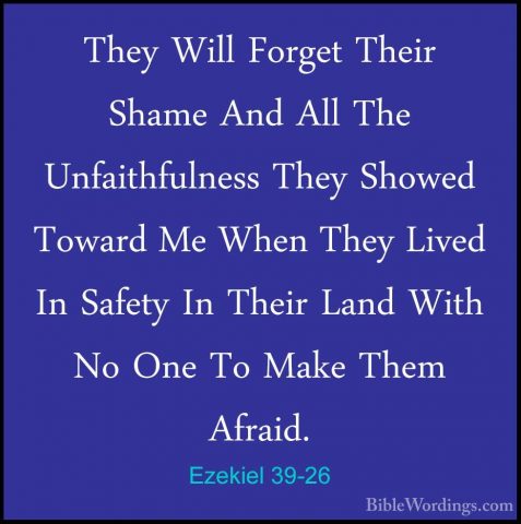 Ezekiel 39-26 - They Will Forget Their Shame And All The UnfaithfThey Will Forget Their Shame And All The Unfaithfulness They Showed Toward Me When They Lived In Safety In Their Land With No One To Make Them Afraid. 