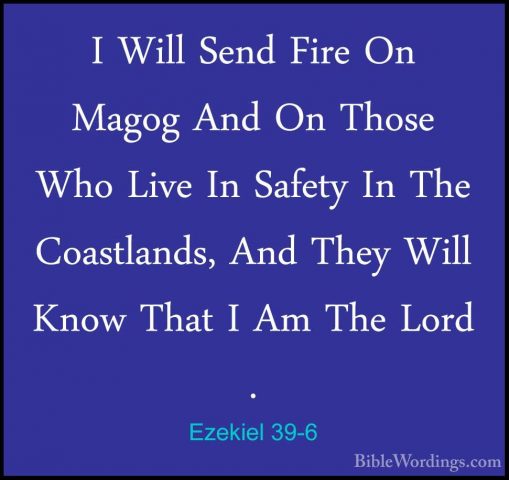 Ezekiel 39-6 - I Will Send Fire On Magog And On Those Who Live InI Will Send Fire On Magog And On Those Who Live In Safety In The Coastlands, And They Will Know That I Am The Lord . 