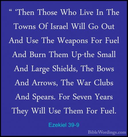 Ezekiel 39-9 - " 'Then Those Who Live In The Towns Of Israel Will" 'Then Those Who Live In The Towns Of Israel Will Go Out And Use The Weapons For Fuel And Burn Them Up-the Small And Large Shields, The Bows And Arrows, The War Clubs And Spears. For Seven Years They Will Use Them For Fuel. 
