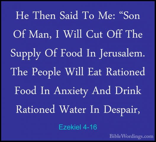 Ezekiel 4-16 - He Then Said To Me: "Son Of Man, I Will Cut Off ThHe Then Said To Me: "Son Of Man, I Will Cut Off The Supply Of Food In Jerusalem. The People Will Eat Rationed Food In Anxiety And Drink Rationed Water In Despair, 