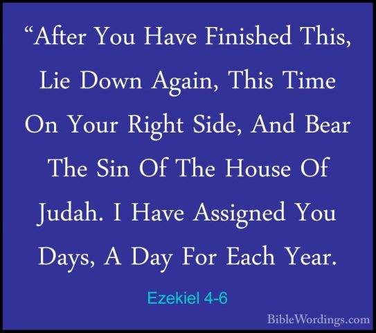 Ezekiel 4-6 - "After You Have Finished This, Lie Down Again, This"After You Have Finished This, Lie Down Again, This Time On Your Right Side, And Bear The Sin Of The House Of Judah. I Have Assigned You  Days, A Day For Each Year. 