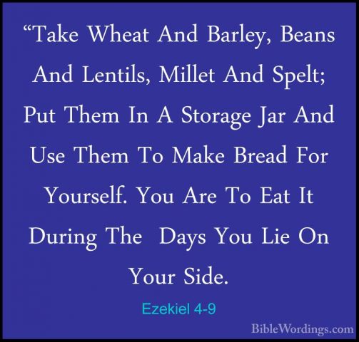 Ezekiel 4-9 - "Take Wheat And Barley, Beans And Lentils, Millet A"Take Wheat And Barley, Beans And Lentils, Millet And Spelt; Put Them In A Storage Jar And Use Them To Make Bread For Yourself. You Are To Eat It During The  Days You Lie On Your Side. 