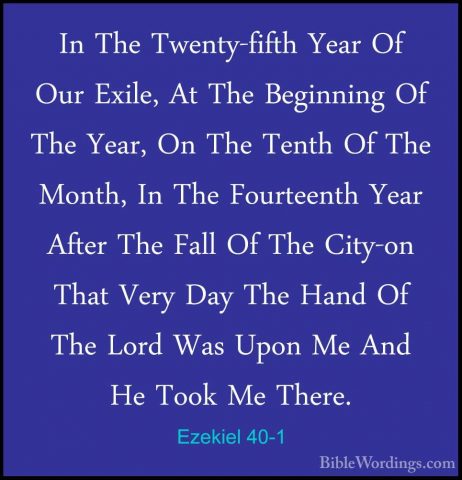 Ezekiel 40-1 - In The Twenty-fifth Year Of Our Exile, At The BegiIn The Twenty-fifth Year Of Our Exile, At The Beginning Of The Year, On The Tenth Of The Month, In The Fourteenth Year After The Fall Of The City-on That Very Day The Hand Of The Lord Was Upon Me And He Took Me There. 