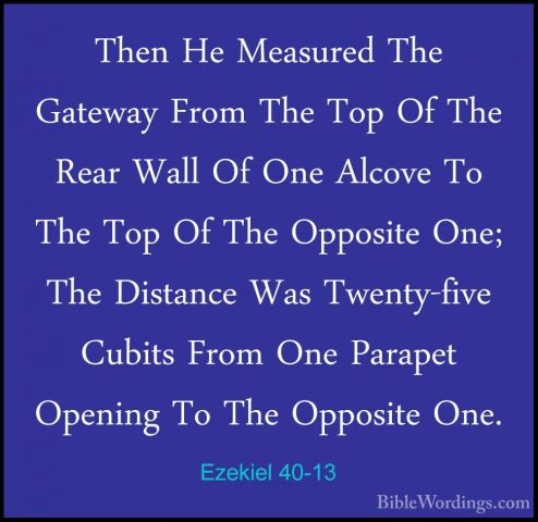 Ezekiel 40-13 - Then He Measured The Gateway From The Top Of TheThen He Measured The Gateway From The Top Of The Rear Wall Of One Alcove To The Top Of The Opposite One; The Distance Was Twenty-five Cubits From One Parapet Opening To The Opposite One. 