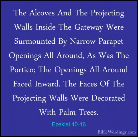 Ezekiel 40-16 - The Alcoves And The Projecting Walls Inside The GThe Alcoves And The Projecting Walls Inside The Gateway Were Surmounted By Narrow Parapet Openings All Around, As Was The Portico; The Openings All Around Faced Inward. The Faces Of The Projecting Walls Were Decorated With Palm Trees. 