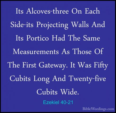 Ezekiel 40-21 - Its Alcoves-three On Each Side-its Projecting WalIts Alcoves-three On Each Side-its Projecting Walls And Its Portico Had The Same Measurements As Those Of The First Gateway. It Was Fifty Cubits Long And Twenty-five Cubits Wide. 