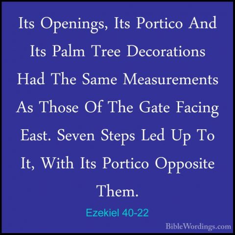 Ezekiel 40-22 - Its Openings, Its Portico And Its Palm Tree DecorIts Openings, Its Portico And Its Palm Tree Decorations Had The Same Measurements As Those Of The Gate Facing East. Seven Steps Led Up To It, With Its Portico Opposite Them. 