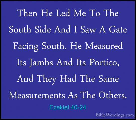 Ezekiel 40-24 - Then He Led Me To The South Side And I Saw A GateThen He Led Me To The South Side And I Saw A Gate Facing South. He Measured Its Jambs And Its Portico, And They Had The Same Measurements As The Others. 