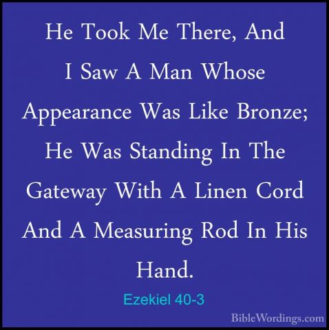 Ezekiel 40-3 - He Took Me There, And I Saw A Man Whose AppearanceHe Took Me There, And I Saw A Man Whose Appearance Was Like Bronze; He Was Standing In The Gateway With A Linen Cord And A Measuring Rod In His Hand. 