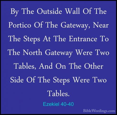 Ezekiel 40-40 - By The Outside Wall Of The Portico Of The GatewayBy The Outside Wall Of The Portico Of The Gateway, Near The Steps At The Entrance To The North Gateway Were Two Tables, And On The Other Side Of The Steps Were Two Tables. 
